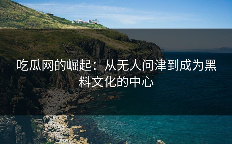 吃瓜网的崛起:从无人问津到成为黑料文化的中心 第1张 吃瓜网的崛起:从无人问津到成为黑料文化的中心 第1张