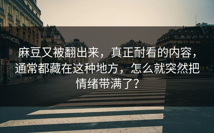 麻豆又被翻出来,真正耐看的内容,通常都藏在这种地方,怎么就突然把情绪带满了? 第1张 麻豆又被翻出来,真正耐看的内容,通常都藏在这种地方,怎么就突然把情绪带满了? 第1张