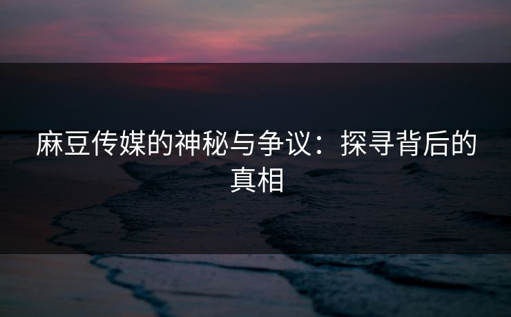 麻豆传媒的神秘与争议:探寻背后的真相 第1张 麻豆传媒的神秘与争议:探寻背后的真相 第1张