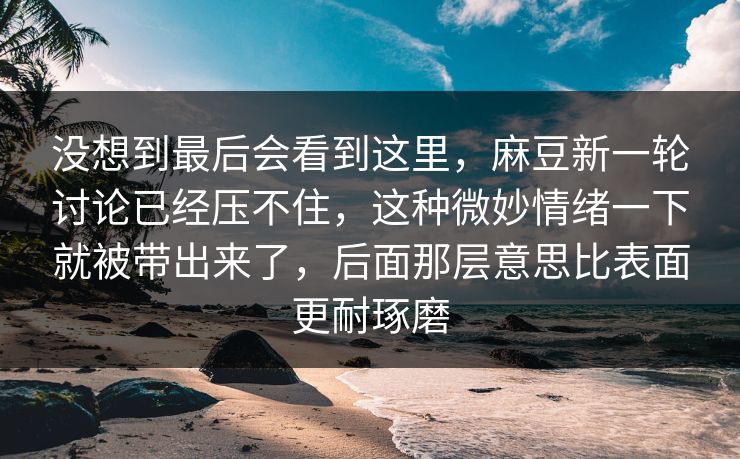 没想到最后会看到这里,麻豆新一轮讨论已经压不住,这种微妙情绪一下就被带出来了,后面那层意思比表面更耐琢磨 第1张 没想到最后会看到这里,麻豆新一轮讨论已经压不住,这种微妙情绪一下就被带出来了,后面那层意思比表面更耐琢磨 第1张