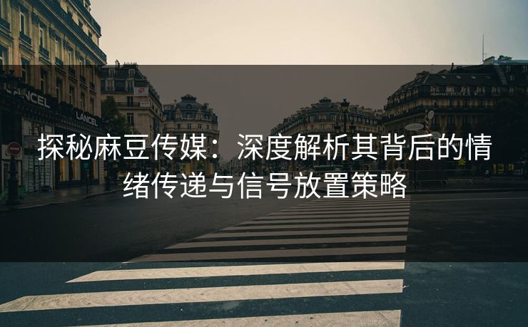 探秘麻豆传媒:深度解析其背后的情绪传递与信号放置策略 第1张 探秘麻豆传媒:深度解析其背后的情绪传递与信号放置策略 第1张