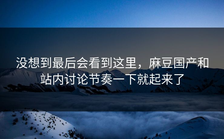 没想到最后会看到这里,麻豆国产和站内讨论节奏一下就起来了 第1张 没想到最后会看到这里,麻豆国产和站内讨论节奏一下就起来了 第1张