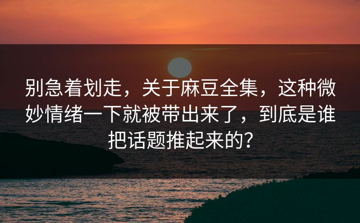 别急着划走，关于麻豆全集，这种微妙情绪一下就被带出来了，到底是谁把话题推起来的？  第1张