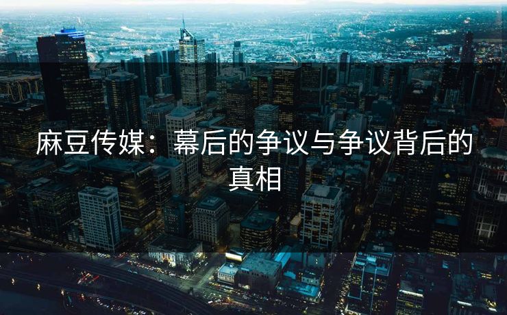 麻豆传媒:幕后的争议与争议背后的真相 第1张 麻豆传媒:幕后的争议与争议背后的真相 第1张