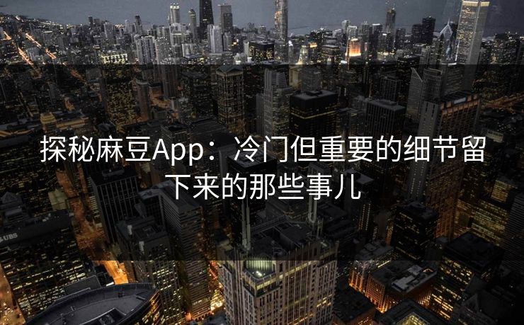 探秘麻豆App:冷门但重要的细节留下来的那些事儿 第1张 探秘麻豆App:冷门但重要的细节留下来的那些事儿 第1张