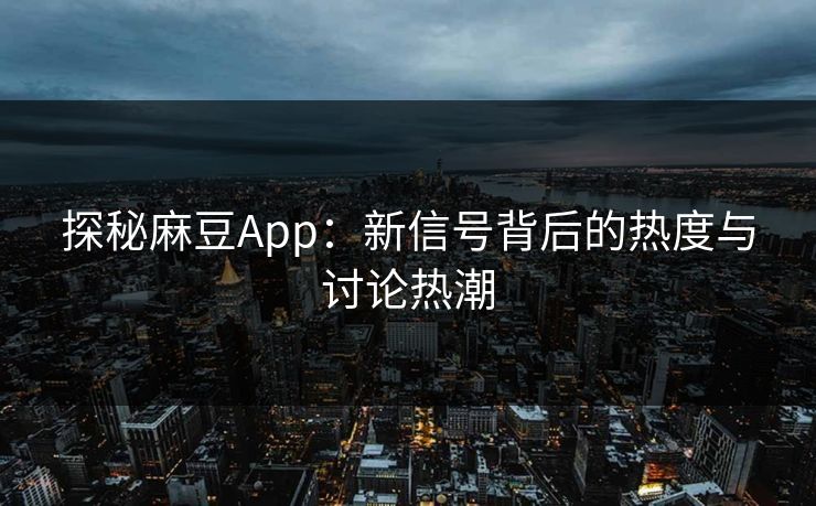 探秘麻豆App：新信号背后的热度与讨论热潮  第1张