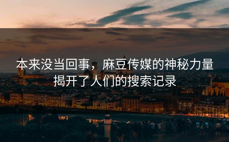 本来没当回事,麻豆传媒的神秘力量揭开了人们的搜索记录 第1张 本来没当回事,麻豆传媒的神秘力量揭开了人们的搜索记录 第1张