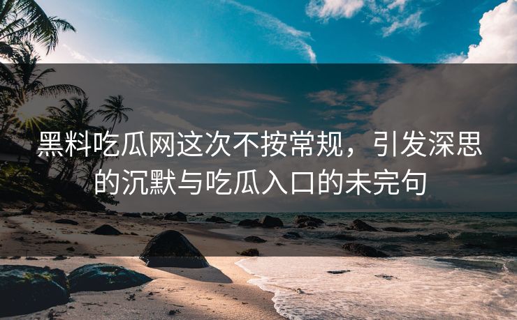 黑料吃瓜网这次不按常规,引发深思的沉默与吃瓜入口的未完句 第1张 黑料吃瓜网这次不按常规,引发深思的沉默与吃瓜入口的未完句 第1张