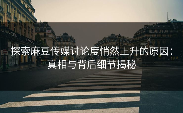 探索麻豆传媒讨论度悄然上升的原因:真相与背后细节揭秘 第1张 探索麻豆传媒讨论度悄然上升的原因:真相与背后细节揭秘 第1张