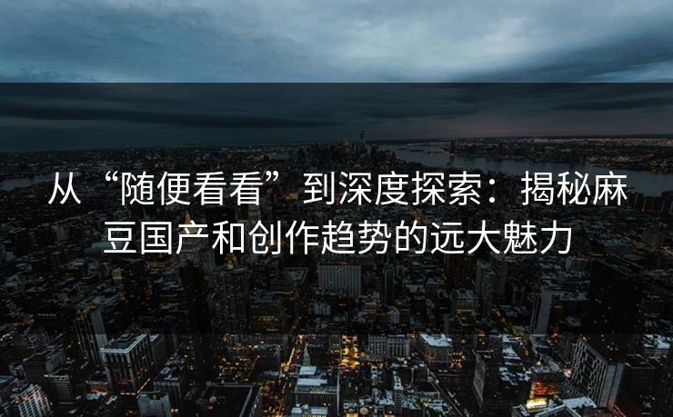 从“随便看看”到深度探索:揭秘麻豆国产和创作趋势的远大魅力 第1张 从“随便看看”到深度探索:揭秘麻豆国产和创作趋势的远大魅力 第1张