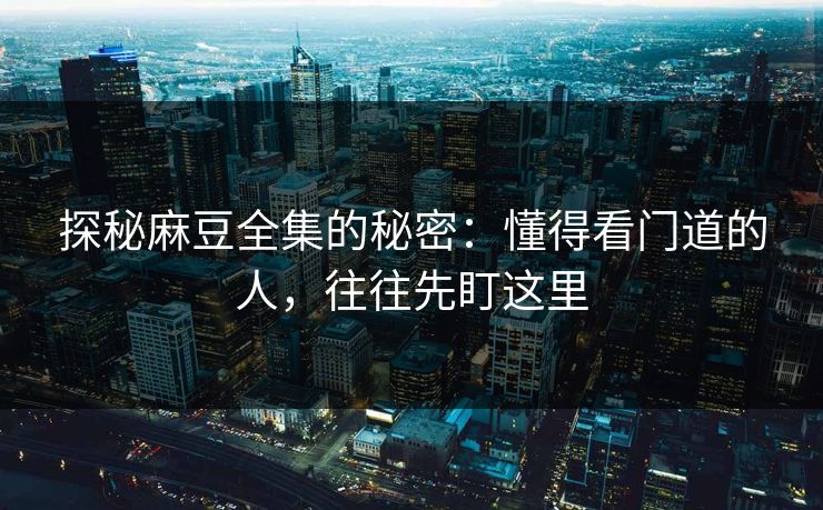 探秘麻豆全集的秘密:懂得看门道的人,往往先盯这里 第1张 探秘麻豆全集的秘密:懂得看门道的人,往往先盯这里 第1张