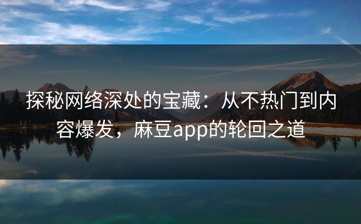 探秘网络深处的宝藏:从不热门到内容爆发,麻豆app的轮回之道 第1张 探秘网络深处的宝藏:从不热门到内容爆发,麻豆app的轮回之道 第1张