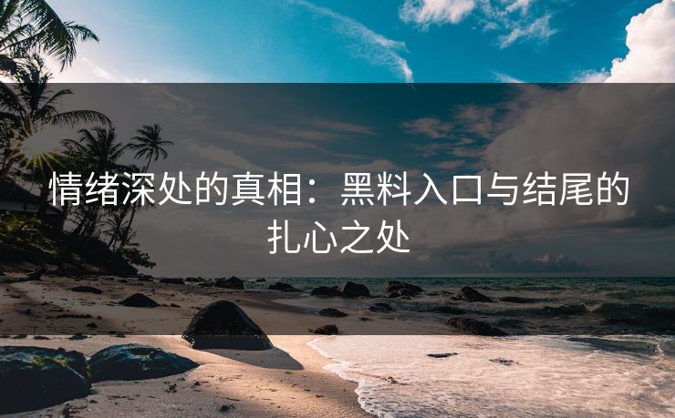情绪深处的真相:黑料入口与结尾的扎心之处 第1张 情绪深处的真相:黑料入口与结尾的扎心之处 第1张