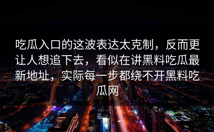 吃瓜入口的这波表达太克制,反而更让人想追下去,看似在讲黑料吃瓜最新地址,实际每一步都绕不开黑料吃瓜网 第1张 吃瓜入口的这波表达太克制,反而更让人想追下去,看似在讲黑料吃瓜最新地址,实际每一步都绕不开黑料吃瓜网 第1张
