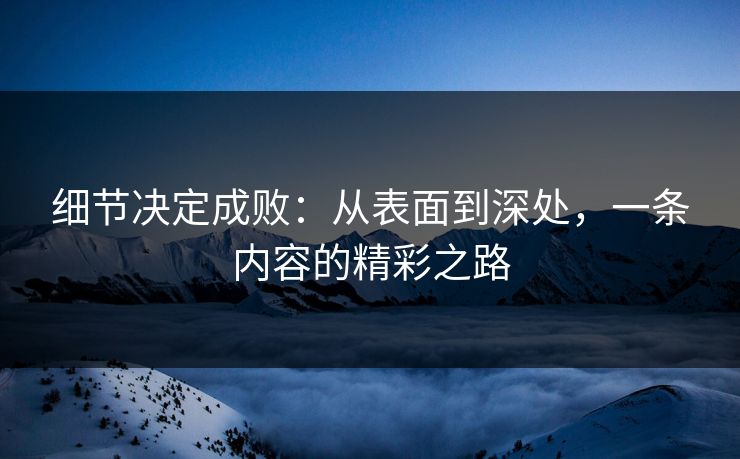 细节决定成败:从表面到深处,一条内容的精彩之路 第1张 细节决定成败:从表面到深处,一条内容的精彩之路 第1张