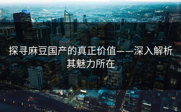 探寻麻豆国产的真正价值——深入解析其魅力所在 第1张 探寻麻豆国产的真正价值——深入解析其魅力所在 第1张