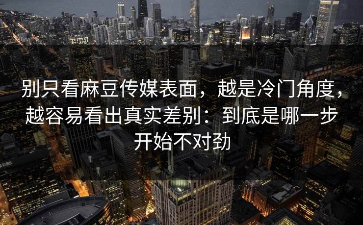 别只看麻豆传媒表面,越是冷门角度,越容易看出真实差别:到底是哪一步开始不对劲 第1张 别只看麻豆传媒表面,越是冷门角度,越容易看出真实差别:到底是哪一步开始不对劲 第1张