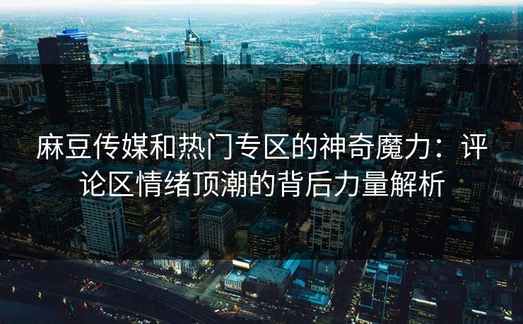 麻豆传媒和热门专区的神奇魔力:评论区情绪顶潮的背后力量解析 第1张 麻豆传媒和热门专区的神奇魔力:评论区情绪顶潮的背后力量解析 第1张