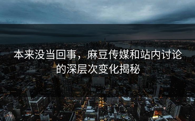 本来没当回事,麻豆传媒和站内讨论的深层次变化揭秘 第1张 本来没当回事,麻豆传媒和站内讨论的深层次变化揭秘 第1张