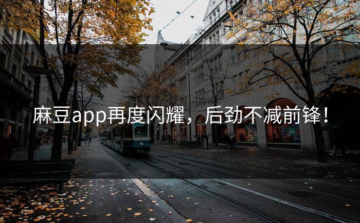 麻豆app再度闪耀，后劲不减前锋！  第1张
