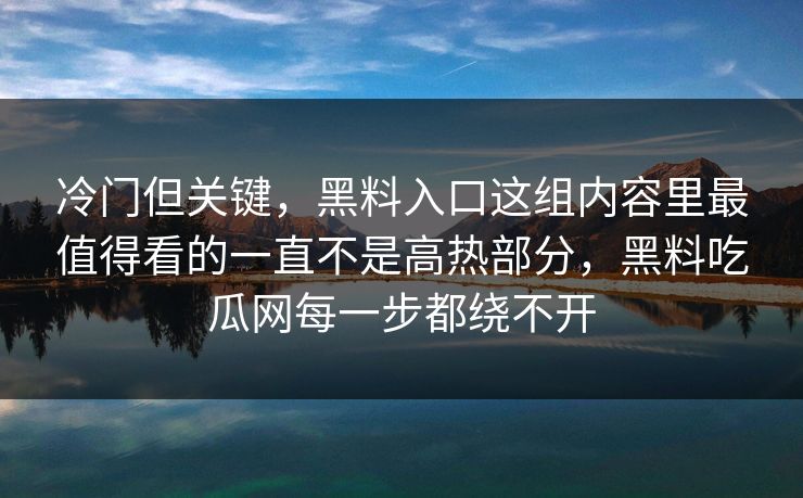 冷门但关键,黑料入口这组内容里最值得看的一直不是高热部分,黑料吃瓜网每一步都绕不开 第1张 冷门但关键,黑料入口这组内容里最值得看的一直不是高热部分,黑料吃瓜网每一步都绕不开 第1张