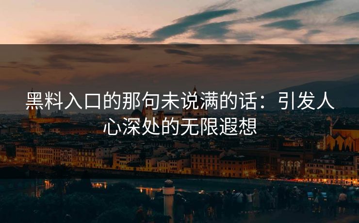 黑料入口的那句未说满的话:引发人心深处的无限遐想 第1张 黑料入口的那句未说满的话:引发人心深处的无限遐想 第1张