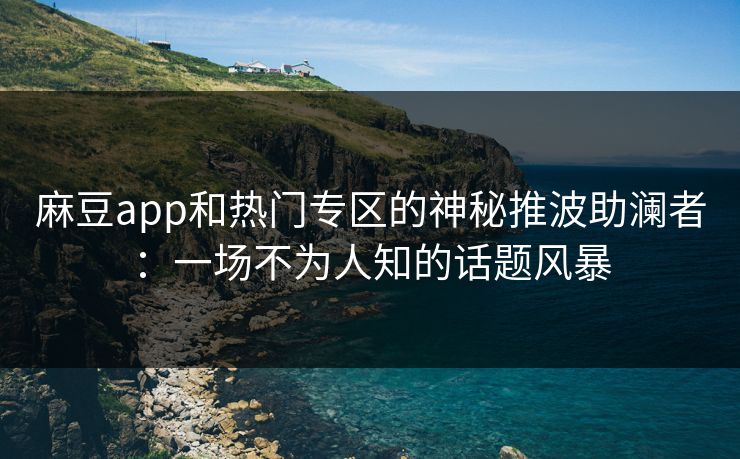 麻豆app和热门专区的神秘推波助澜者:一场不为人知的话题风暴 第1张 麻豆app和热门专区的神秘推波助澜者:一场不为人知的话题风暴 第1张