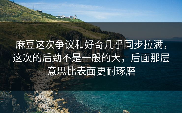 麻豆这次争议和好奇几乎同步拉满，这次的后劲不是一般的大，后面那层意思比表面更耐琢磨  第1张
