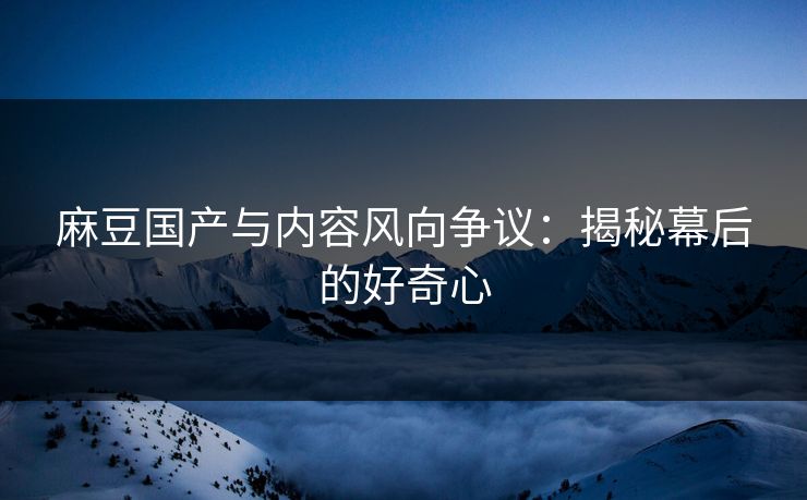 麻豆国产与内容风向争议:揭秘幕后的好奇心 第1张 麻豆国产与内容风向争议:揭秘幕后的好奇心 第1张
