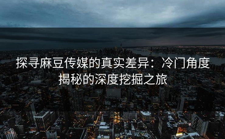探寻麻豆传媒的真实差异:冷门角度揭秘的深度挖掘之旅 第1张 探寻麻豆传媒的真实差异:冷门角度揭秘的深度挖掘之旅 第1张