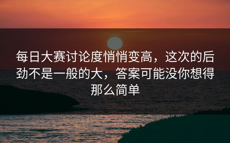 每日大赛讨论度悄悄变高，这次的后劲不是一般的大，答案可能没你想得那么简单  第1张