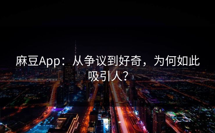 麻豆App:从争议到好奇,为何如此吸引人? 第1张 麻豆App:从争议到好奇,为何如此吸引人? 第1张