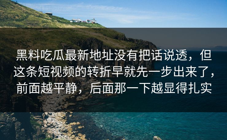 黑料吃瓜最新地址没有把话说透,但这条短视频的转折早就先一步出来了,前面越平静,后面那一下越显得扎实 第1张 黑料吃瓜最新地址没有把话说透,但这条短视频的转折早就先一步出来了,前面越平静,后面那一下越显得扎实 第1张