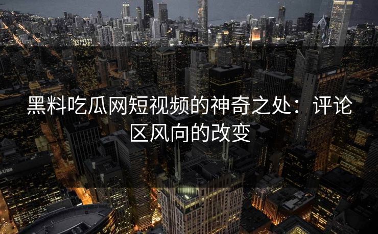 黑料吃瓜网短视频的神奇之处：评论区风向的改变  第1张