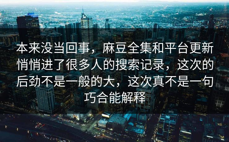 本来没当回事,麻豆全集和平台更新悄悄进了很多人的搜索记录,这次的后劲不是一般的大,这次真不是一句巧合能解释 第1张 本来没当回事,麻豆全集和平台更新悄悄进了很多人的搜索记录,这次的后劲不是一般的大,这次真不是一句巧合能解释 第1张