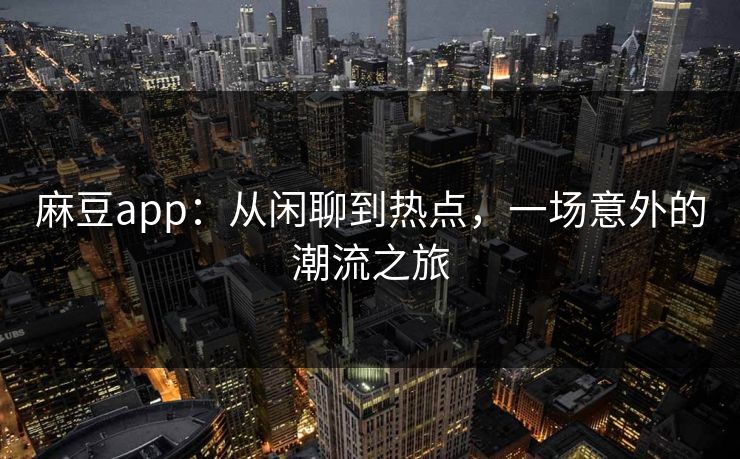 麻豆app：从闲聊到热点，一场意外的潮流之旅  第1张