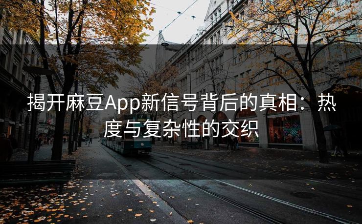 揭开麻豆App新信号背后的真相：热度与复杂性的交织  第1张