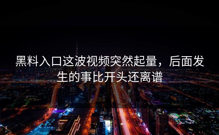 黑料入口这波视频突然起量,后面发生的事比开头还离谱 第1张 黑料入口这波视频突然起量,后面发生的事比开头还离谱 第1张