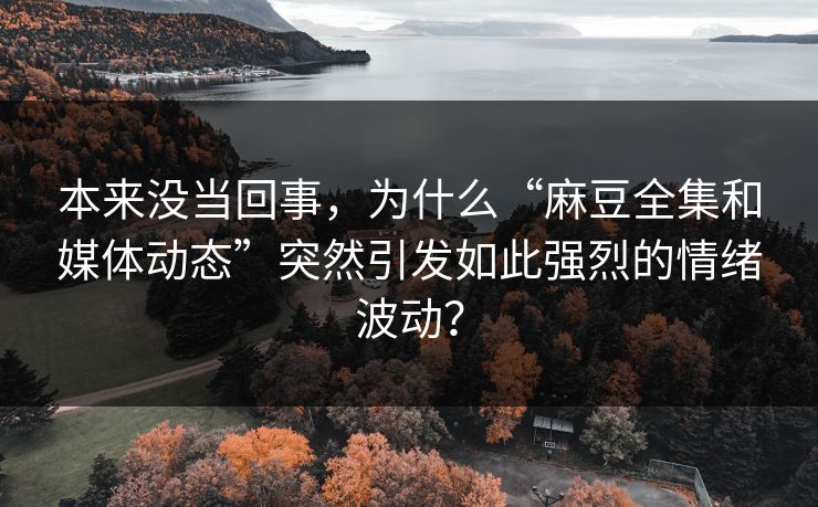 本来没当回事,为什么“麻豆全集和媒体动态”突然引发如此强烈的情绪波动? 第1张 本来没当回事,为什么“麻豆全集和媒体动态”突然引发如此强烈的情绪波动? 第1张