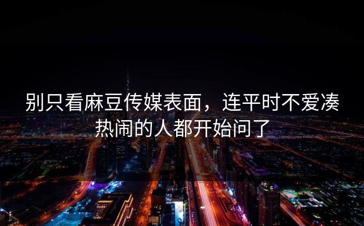 别只看麻豆传媒表面,连平时不爱凑热闹的人都开始问了 第1张 别只看麻豆传媒表面,连平时不爱凑热闹的人都开始问了 第1张
