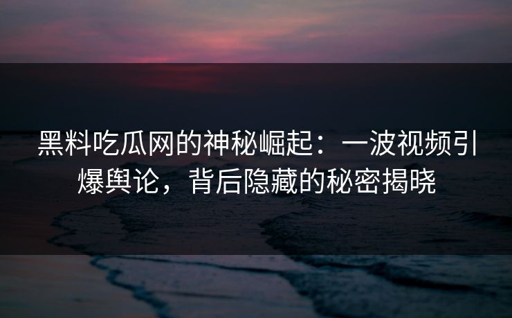 黑料吃瓜网的神秘崛起:一波视频引爆舆论,背后隐藏的秘密揭晓 第1张 黑料吃瓜网的神秘崛起:一波视频引爆舆论,背后隐藏的秘密揭晓 第1张