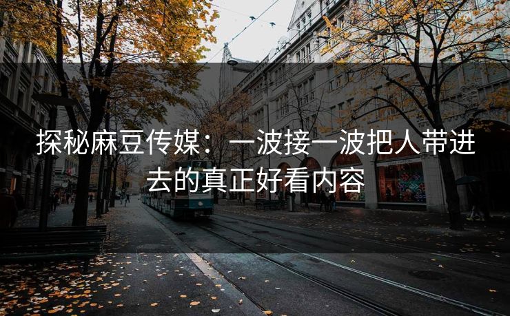 探秘麻豆传媒:一波接一波把人带进去的真正好看内容 第1张 探秘麻豆传媒:一波接一波把人带进去的真正好看内容 第1张