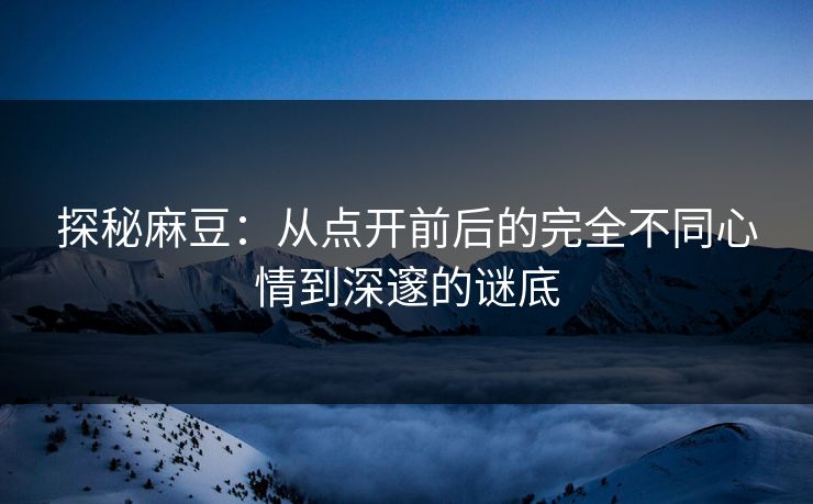 探秘麻豆：从点开前后的完全不同心情到深邃的谜底  第1张