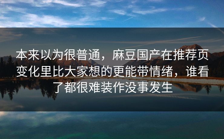本来以为很普通,麻豆国产在推荐页变化里比大家想的更能带情绪,谁看了都很难装作没事发生 第1张 本来以为很普通,麻豆国产在推荐页变化里比大家想的更能带情绪,谁看了都很难装作没事发生 第1张