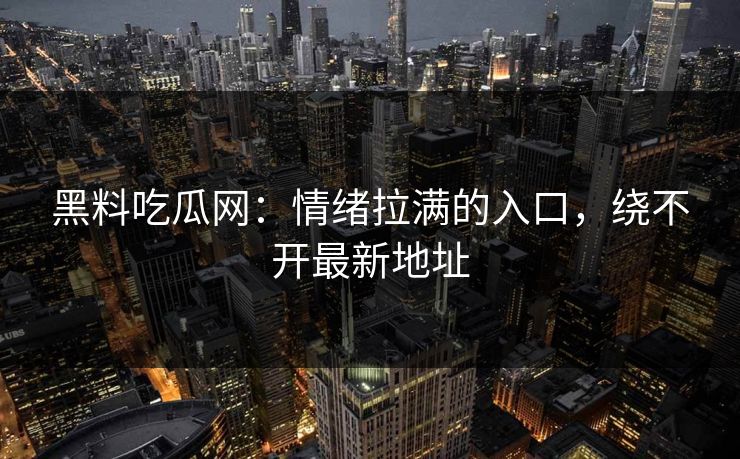 黑料吃瓜网:情绪拉满的入口,绕不开最新地址 第1张 黑料吃瓜网:情绪拉满的入口,绕不开最新地址 第1张