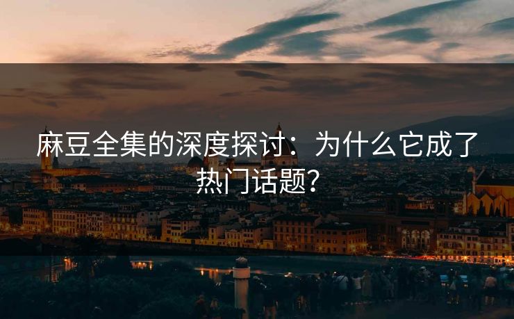 麻豆全集的深度探讨：为什么它成了热门话题？  第1张