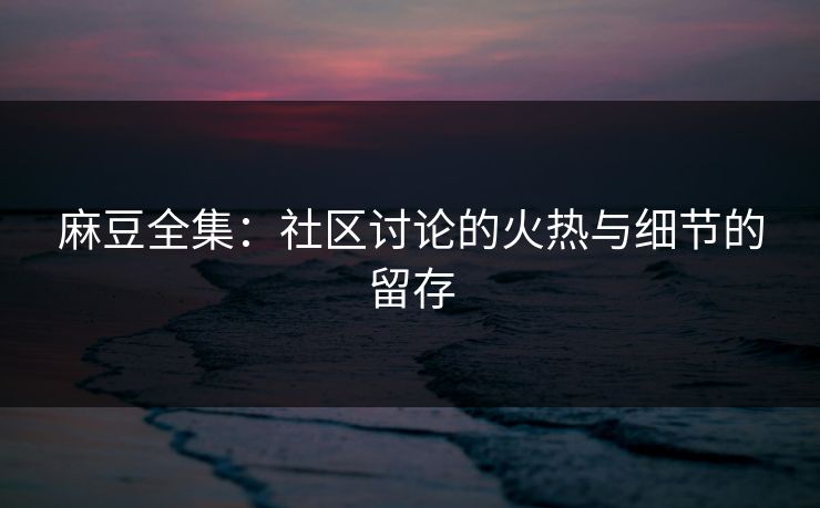 麻豆全集:社区讨论的火热与细节的留存 第1张 麻豆全集:社区讨论的火热与细节的留存 第1张
