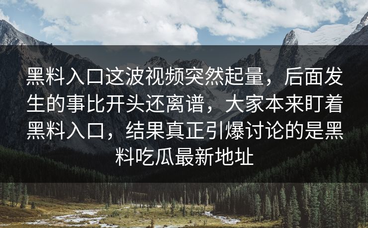 黑料入口这波视频突然起量,后面发生的事比开头还离谱,大家本来盯着黑料入口,结果真正引爆讨论的是黑料吃瓜最新地址 第1张 黑料入口这波视频突然起量,后面发生的事比开头还离谱,大家本来盯着黑料入口,结果真正引爆讨论的是黑料吃瓜最新地址 第1张