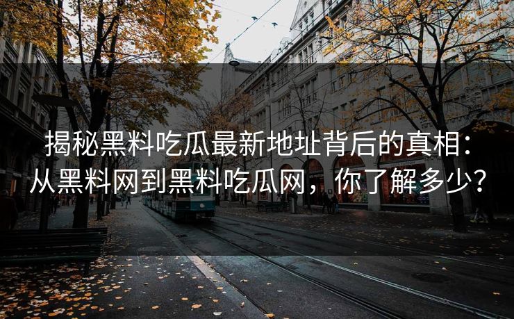 揭秘黑料吃瓜最新地址背后的真相:从黑料网到黑料吃瓜网,你了解多少? 第1张 揭秘黑料吃瓜最新地址背后的真相:从黑料网到黑料吃瓜网,你了解多少? 第1张