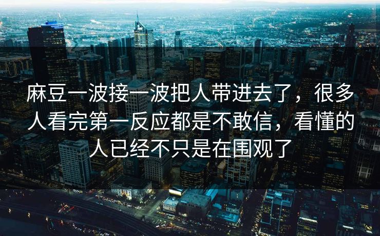 麻豆一波接一波把人带进去了,很多人看完第一反应都是不敢信,看懂的人已经不只是在围观了 第1张 麻豆一波接一波把人带进去了,很多人看完第一反应都是不敢信,看懂的人已经不只是在围观了 第1张